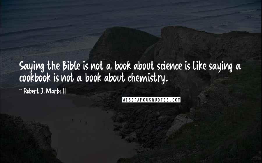 Robert J. Marks II Quotes: Saying the Bible is not a book about science is like saying a cookbook is not a book about chemistry.