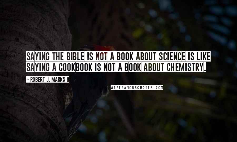 Robert J. Marks II Quotes: Saying the Bible is not a book about science is like saying a cookbook is not a book about chemistry.