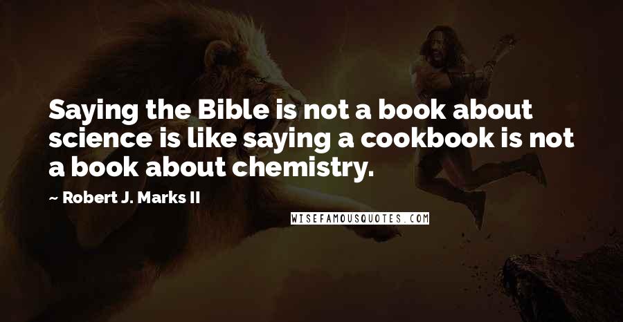 Robert J. Marks II Quotes: Saying the Bible is not a book about science is like saying a cookbook is not a book about chemistry.