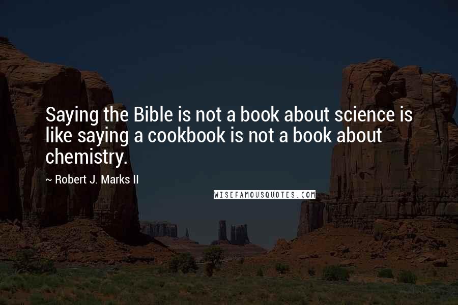 Robert J. Marks II Quotes: Saying the Bible is not a book about science is like saying a cookbook is not a book about chemistry.