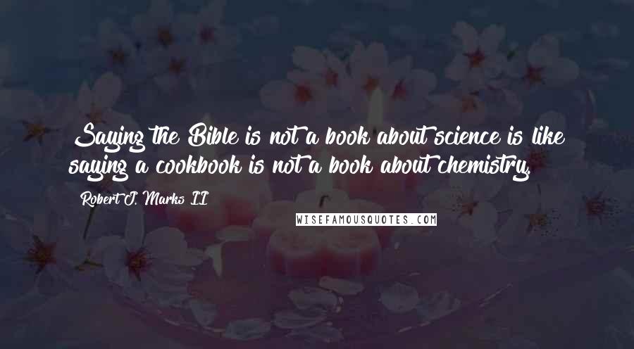 Robert J. Marks II Quotes: Saying the Bible is not a book about science is like saying a cookbook is not a book about chemistry.