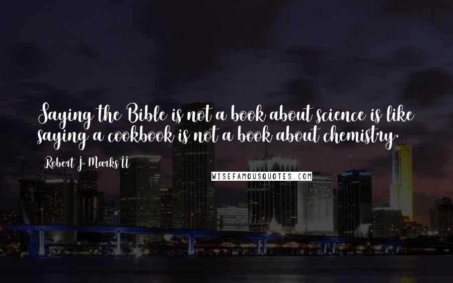 Robert J. Marks II Quotes: Saying the Bible is not a book about science is like saying a cookbook is not a book about chemistry.