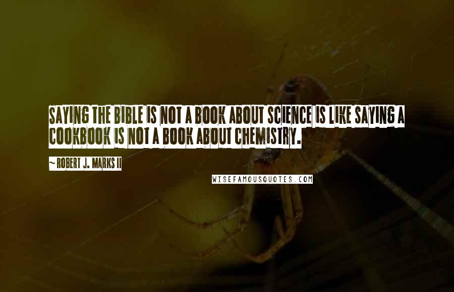 Robert J. Marks II Quotes: Saying the Bible is not a book about science is like saying a cookbook is not a book about chemistry.