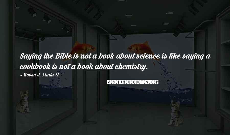Robert J. Marks II Quotes: Saying the Bible is not a book about science is like saying a cookbook is not a book about chemistry.