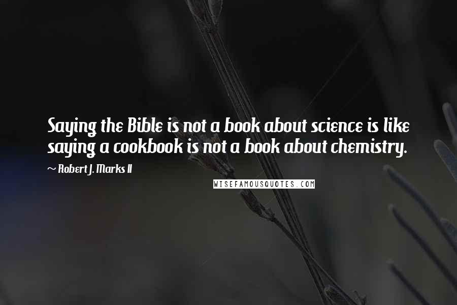 Robert J. Marks II Quotes: Saying the Bible is not a book about science is like saying a cookbook is not a book about chemistry.