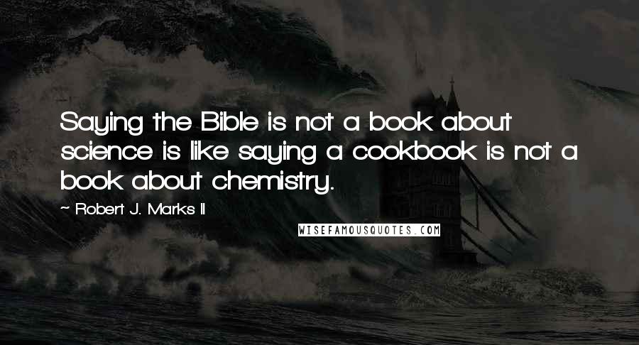 Robert J. Marks II Quotes: Saying the Bible is not a book about science is like saying a cookbook is not a book about chemistry.
