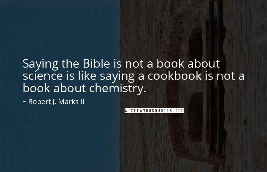 Robert J. Marks II Quotes: Saying the Bible is not a book about science is like saying a cookbook is not a book about chemistry.