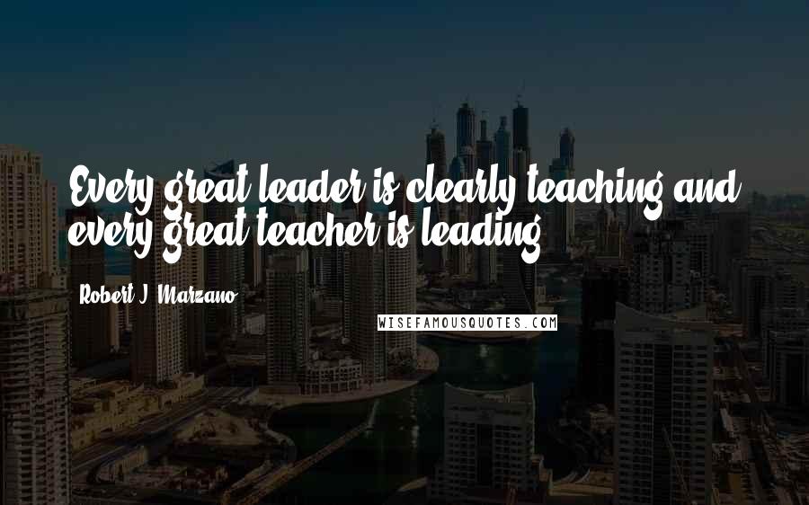 Robert J. Marzano Quotes: Every great leader is clearly teaching and every great teacher is leading