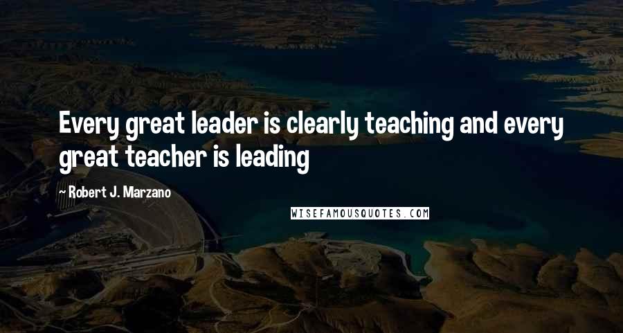 Robert J. Marzano Quotes: Every great leader is clearly teaching and every great teacher is leading