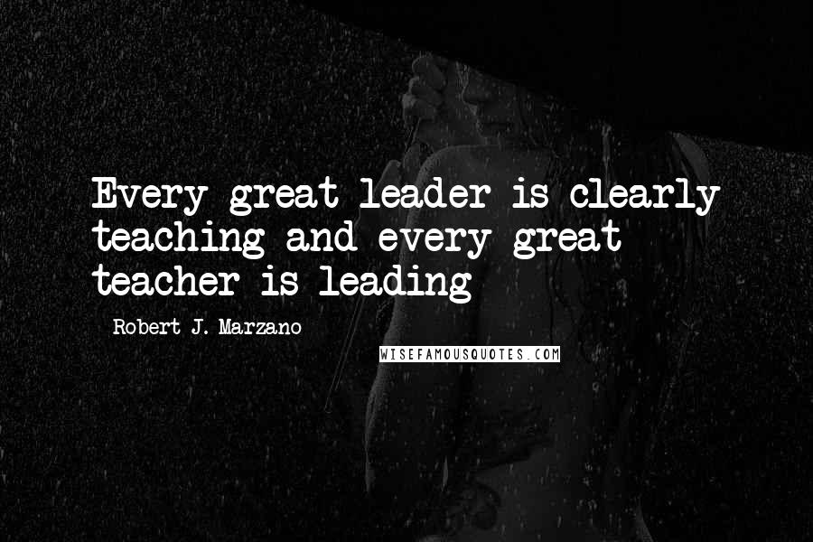 Robert J. Marzano Quotes: Every great leader is clearly teaching and every great teacher is leading