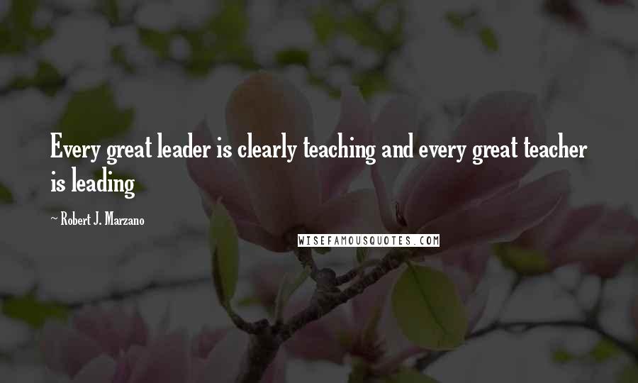 Robert J. Marzano Quotes: Every great leader is clearly teaching and every great teacher is leading