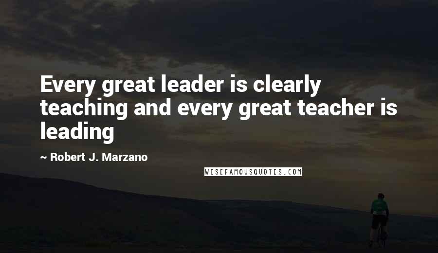 Robert J. Marzano Quotes: Every great leader is clearly teaching and every great teacher is leading