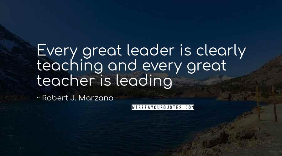 Robert J. Marzano Quotes: Every great leader is clearly teaching and every great teacher is leading