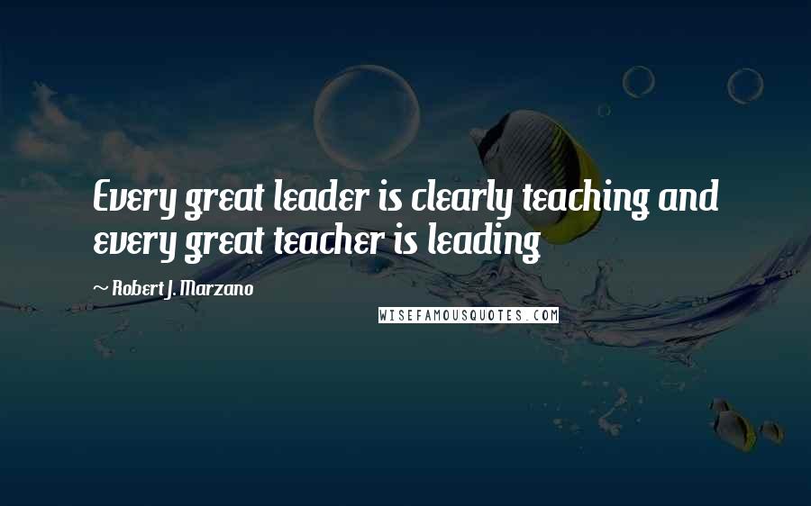 Robert J. Marzano Quotes: Every great leader is clearly teaching and every great teacher is leading