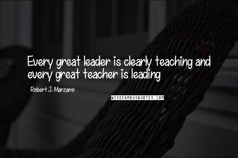 Robert J. Marzano Quotes: Every great leader is clearly teaching and every great teacher is leading