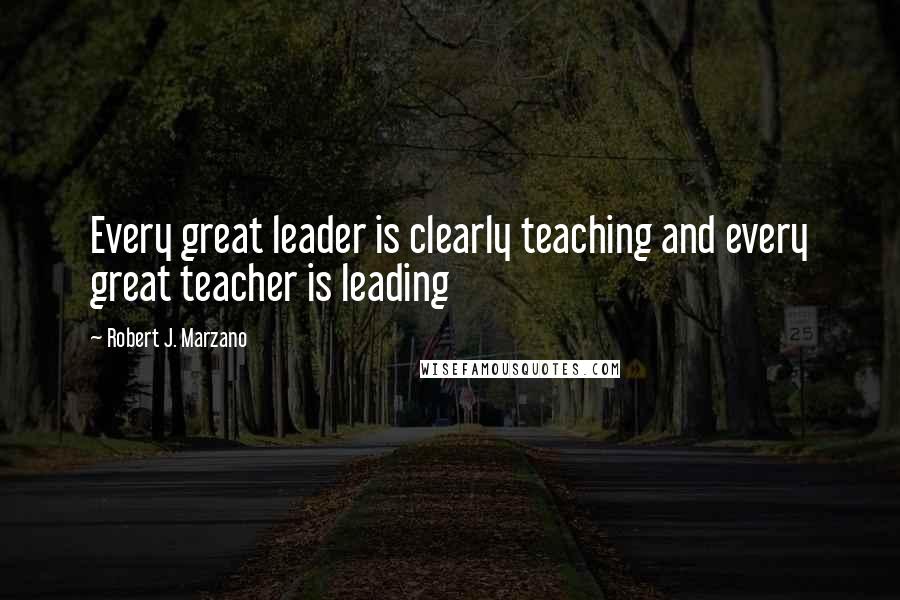 Robert J. Marzano Quotes: Every great leader is clearly teaching and every great teacher is leading