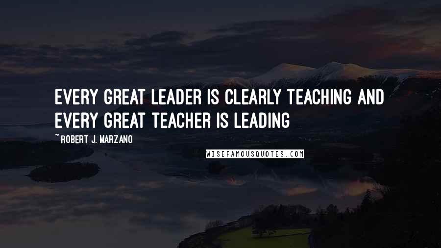 Robert J. Marzano Quotes: Every great leader is clearly teaching and every great teacher is leading