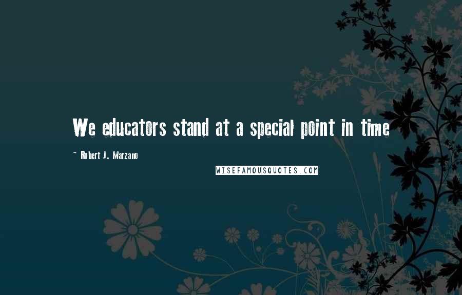 Robert J. Marzano Quotes: We educators stand at a special point in time