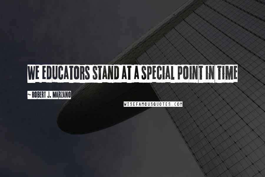 Robert J. Marzano Quotes: We educators stand at a special point in time