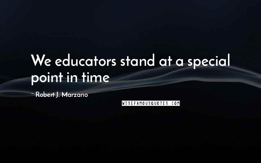 Robert J. Marzano Quotes: We educators stand at a special point in time