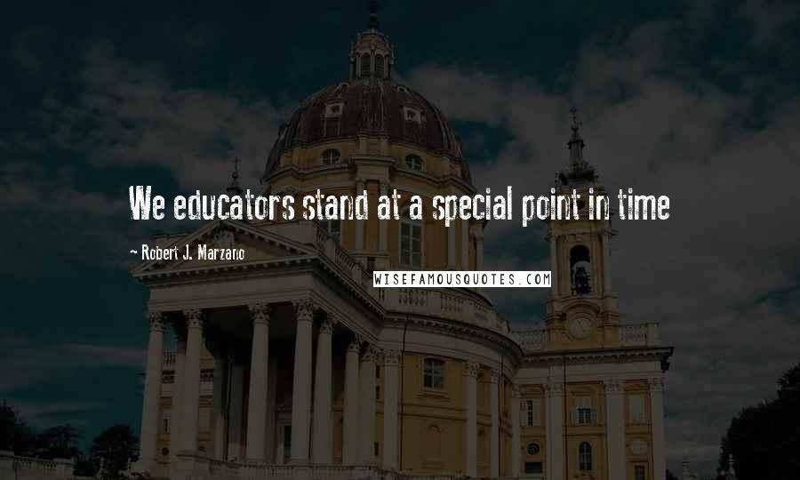 Robert J. Marzano Quotes: We educators stand at a special point in time