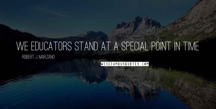 Robert J. Marzano Quotes: We educators stand at a special point in time