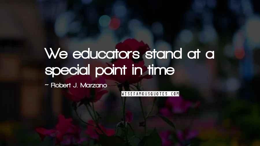 Robert J. Marzano Quotes: We educators stand at a special point in time