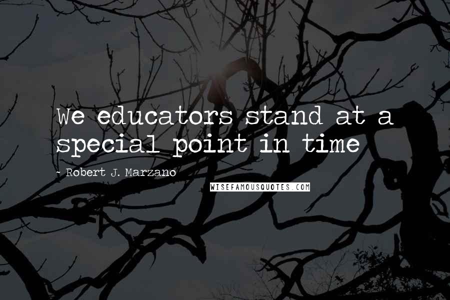 Robert J. Marzano Quotes: We educators stand at a special point in time