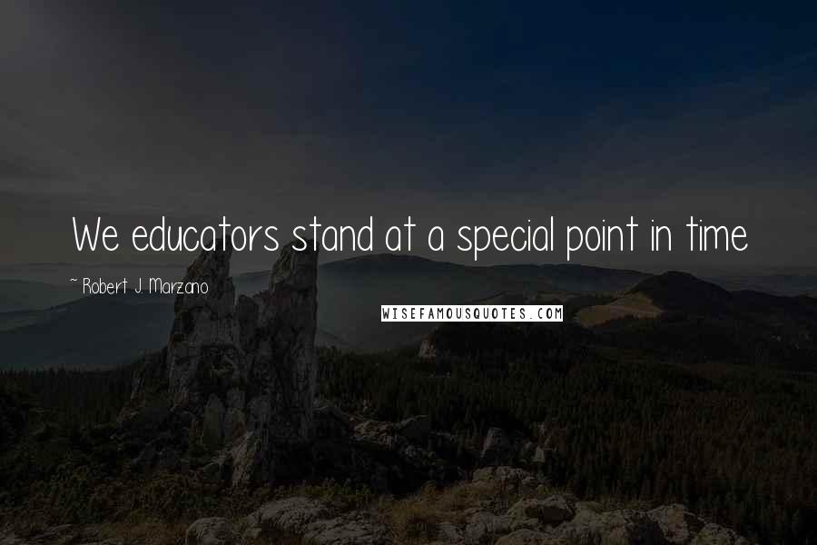 Robert J. Marzano Quotes: We educators stand at a special point in time