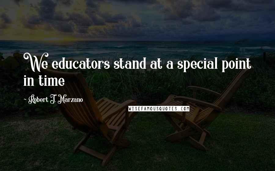 Robert J. Marzano Quotes: We educators stand at a special point in time