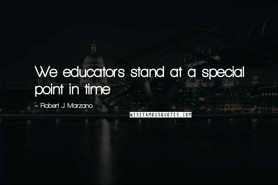 Robert J. Marzano Quotes: We educators stand at a special point in time
