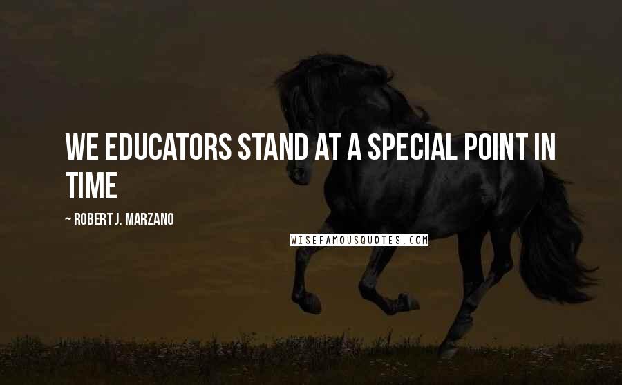 Robert J. Marzano Quotes: We educators stand at a special point in time