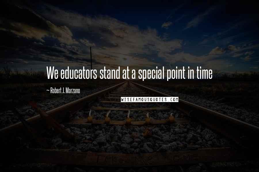 Robert J. Marzano Quotes: We educators stand at a special point in time