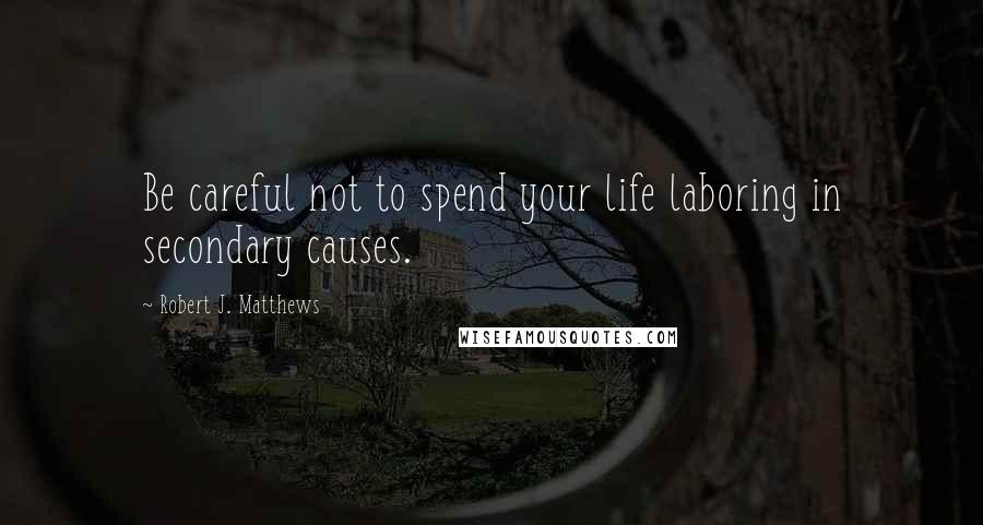 Robert J. Matthews Quotes: Be careful not to spend your life laboring in secondary causes.