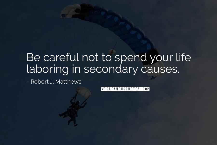 Robert J. Matthews Quotes: Be careful not to spend your life laboring in secondary causes.