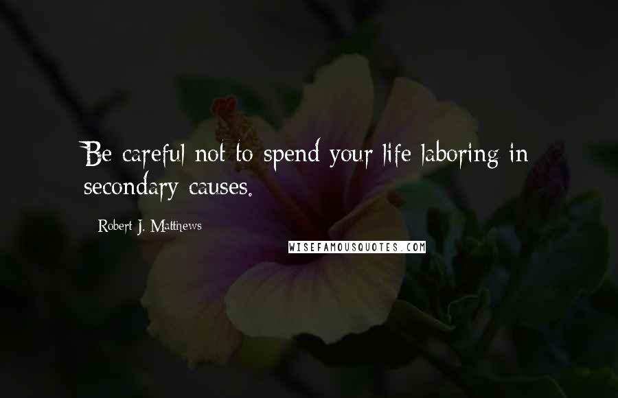 Robert J. Matthews Quotes: Be careful not to spend your life laboring in secondary causes.