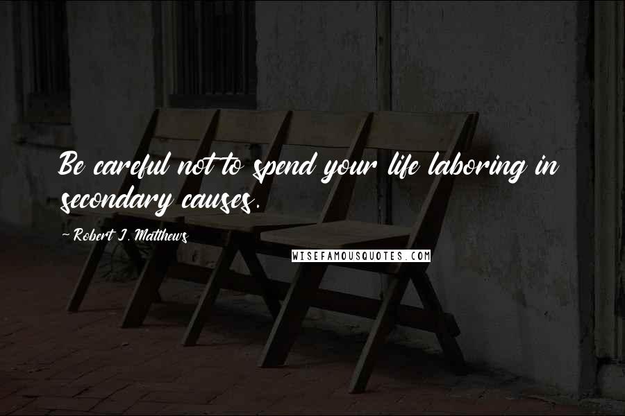 Robert J. Matthews Quotes: Be careful not to spend your life laboring in secondary causes.