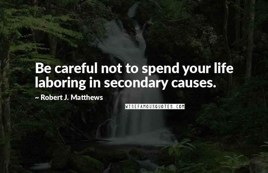 Robert J. Matthews Quotes: Be careful not to spend your life laboring in secondary causes.