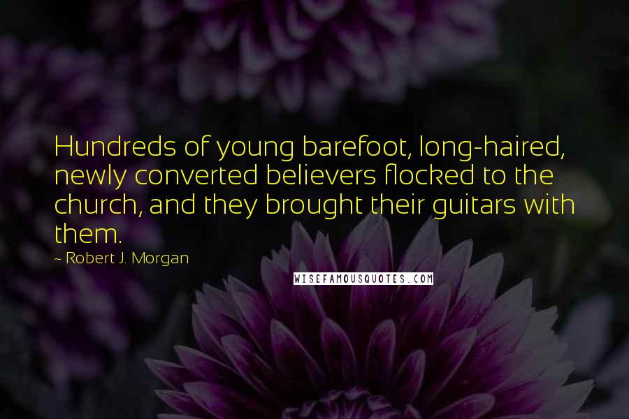 Robert J. Morgan Quotes: Hundreds of young barefoot, long-haired, newly converted believers flocked to the church, and they brought their guitars with them.