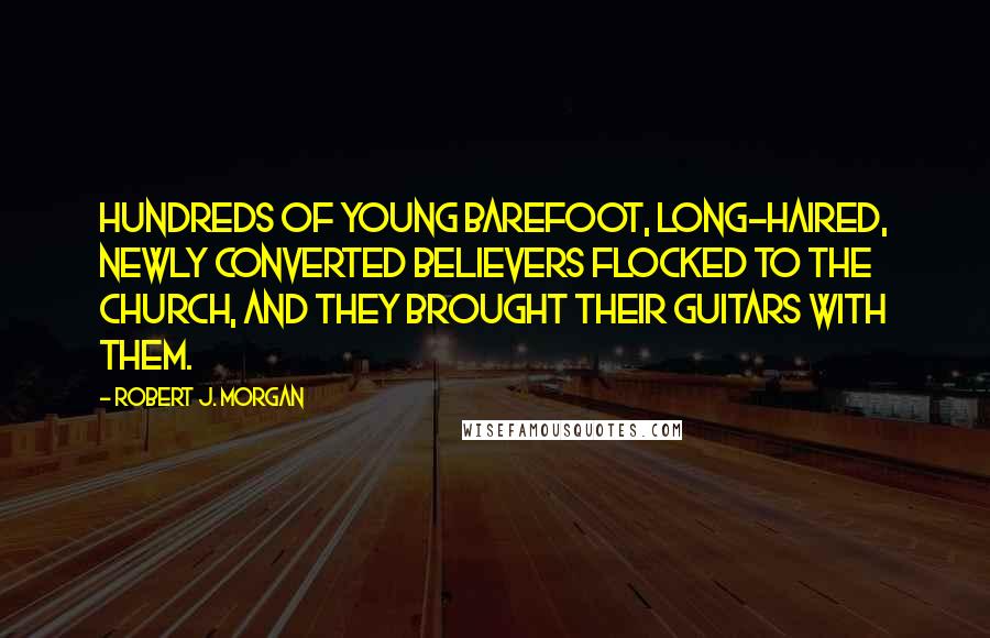 Robert J. Morgan Quotes: Hundreds of young barefoot, long-haired, newly converted believers flocked to the church, and they brought their guitars with them.
