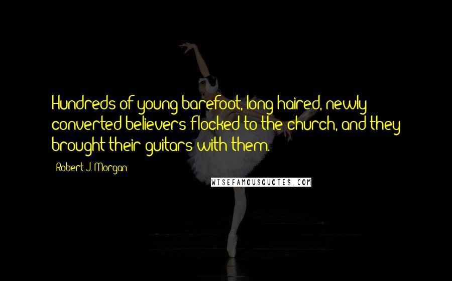 Robert J. Morgan Quotes: Hundreds of young barefoot, long-haired, newly converted believers flocked to the church, and they brought their guitars with them.