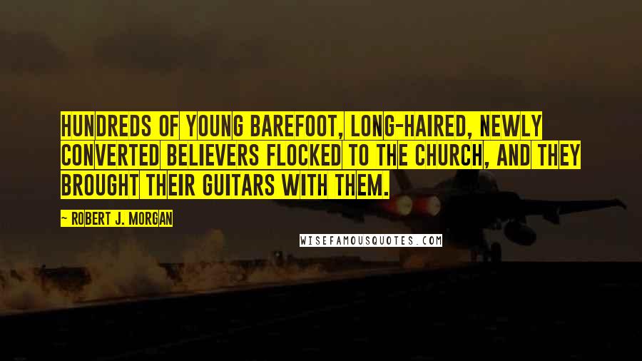 Robert J. Morgan Quotes: Hundreds of young barefoot, long-haired, newly converted believers flocked to the church, and they brought their guitars with them.