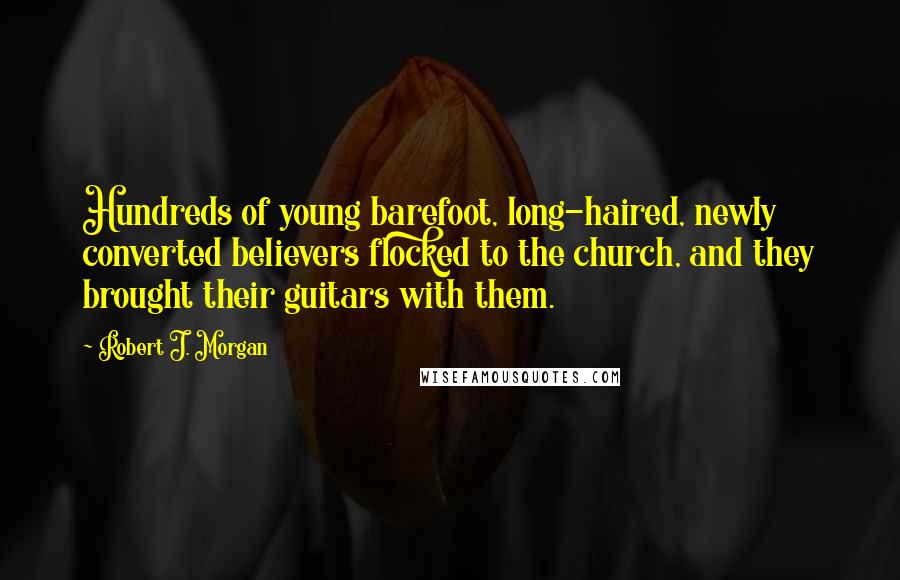Robert J. Morgan Quotes: Hundreds of young barefoot, long-haired, newly converted believers flocked to the church, and they brought their guitars with them.