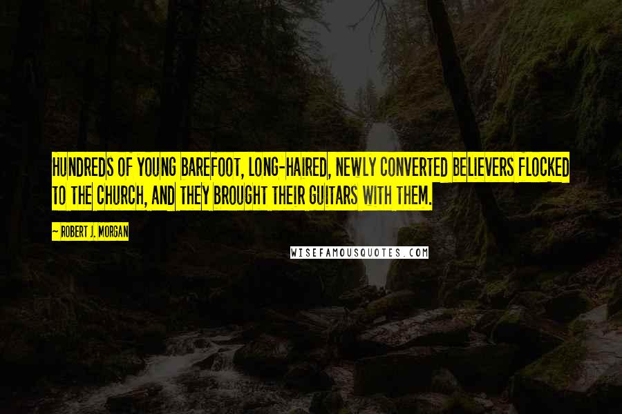 Robert J. Morgan Quotes: Hundreds of young barefoot, long-haired, newly converted believers flocked to the church, and they brought their guitars with them.