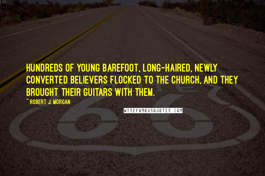 Robert J. Morgan Quotes: Hundreds of young barefoot, long-haired, newly converted believers flocked to the church, and they brought their guitars with them.