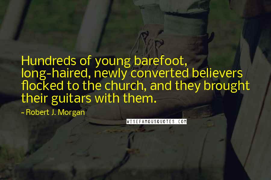 Robert J. Morgan Quotes: Hundreds of young barefoot, long-haired, newly converted believers flocked to the church, and they brought their guitars with them.