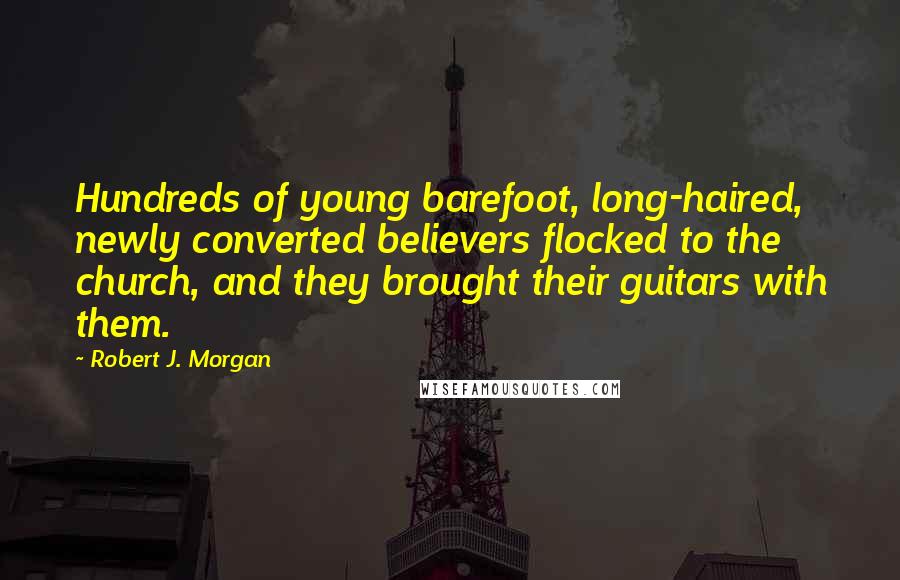 Robert J. Morgan Quotes: Hundreds of young barefoot, long-haired, newly converted believers flocked to the church, and they brought their guitars with them.