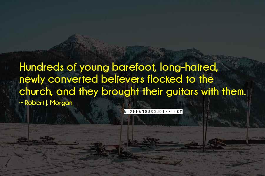 Robert J. Morgan Quotes: Hundreds of young barefoot, long-haired, newly converted believers flocked to the church, and they brought their guitars with them.