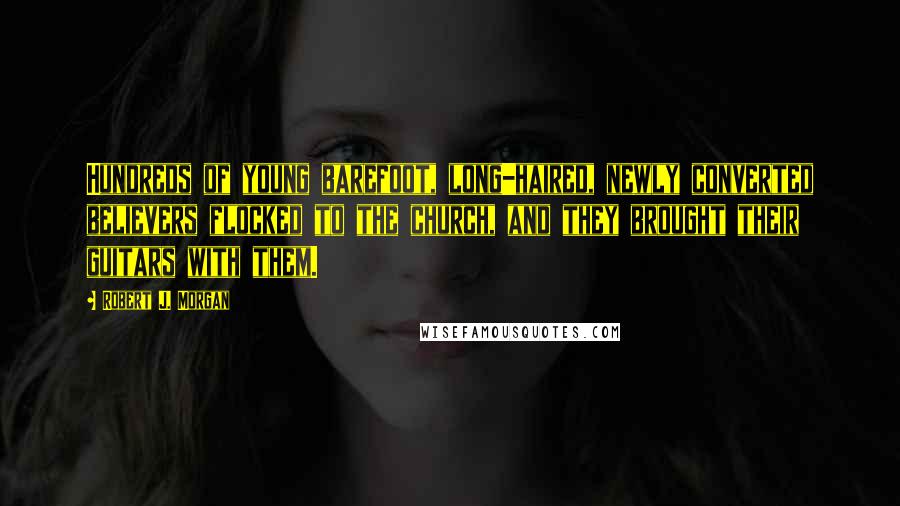 Robert J. Morgan Quotes: Hundreds of young barefoot, long-haired, newly converted believers flocked to the church, and they brought their guitars with them.