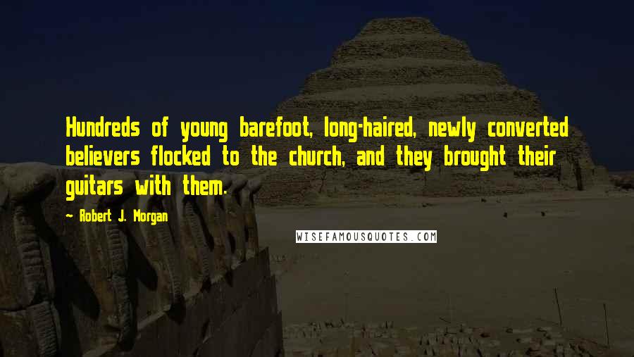 Robert J. Morgan Quotes: Hundreds of young barefoot, long-haired, newly converted believers flocked to the church, and they brought their guitars with them.